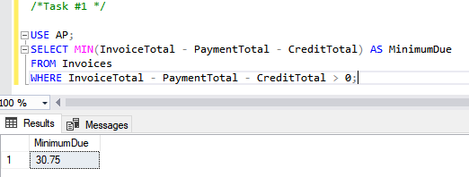 USE AP;SELECT MIN(InvoiceTotal - PaymentTotal - CreditTotal) AS MinimumDueFROM InvoicesWHERE InvoiceTotal - PaymentTotal - CreditTotal > 0;